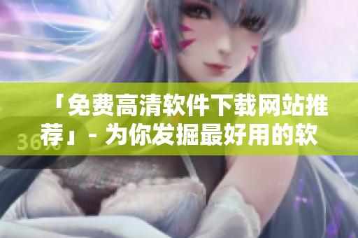 「免费高清软件下载网站推荐」- 为你发掘最好用的软件下载网站