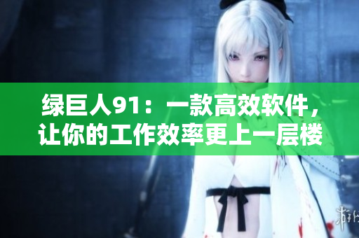 绿巨人91：一款高效软件，让你的工作效率更上一层楼