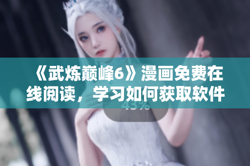 《武炼巅峰6》漫画免费在线阅读，学习如何获取软件优惠！