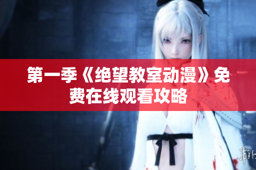 第一季《绝望教室动漫》免费在线观看攻略