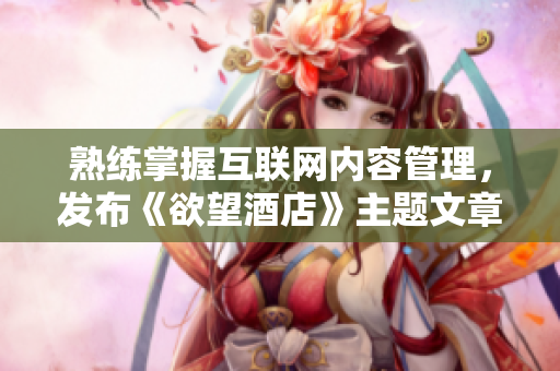 熟练掌握互联网内容管理，发布《欲望酒店》主题文章