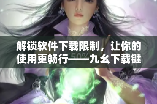 解锁软件下载限制，让你的使用更畅行——九幺下载键揭秘