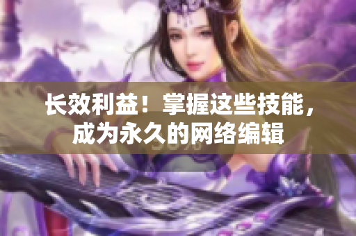 长效利益！掌握这些技能，成为永久的网络编辑