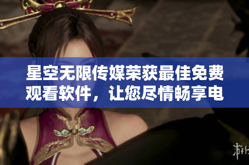 星空无限传媒荣获最佳免费观看软件，让您尽情畅享电视剧。