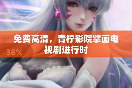免费高清，青柠影院擘画电视剧进行时
