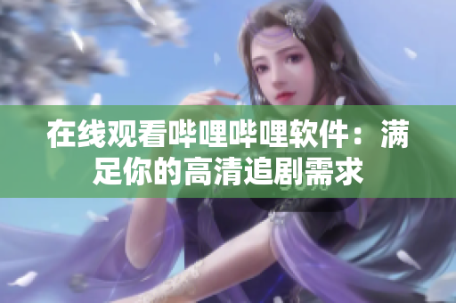 在线观看哔哩哔哩软件：满足你的高清追剧需求