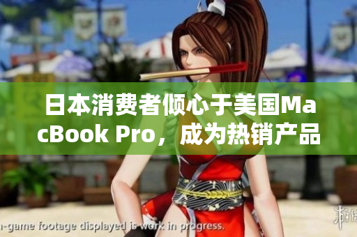 日本消费者倾心于美国MacBook Pro，成为热销产品