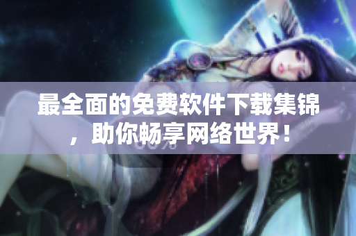 最全面的免费软件下载集锦，助你畅享网络世界！