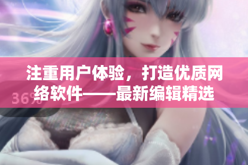 注重用户体验，打造优质网络软件——最新编辑精选