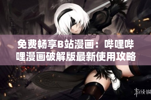 免费畅享B站漫画：哔哩哔哩漫画破解版最新使用攻略
