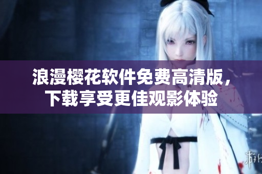 浪漫樱花软件免费高清版，下载享受更佳观影体验