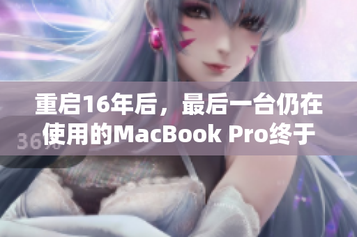 重启16年后，最后一台仍在使用的MacBook Pro终于宣布退役