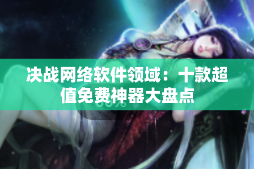 决战网络软件领域：十款超值免费神器大盘点