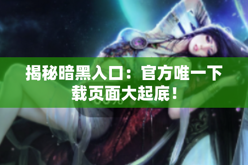 揭秘暗黑入口：官方唯一下载页面大起底！