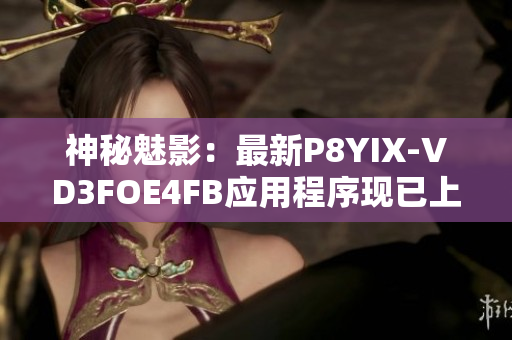 神秘魅影：最新P8YIX-VD3FOE4FB应用程序现已上线！