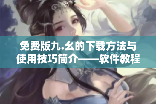 免费版九.幺的下载方法与使用技巧简介——软件教程