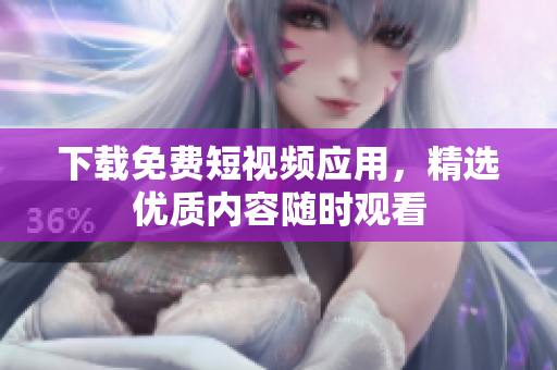 下载免费短视频应用，精选优质内容随时观看