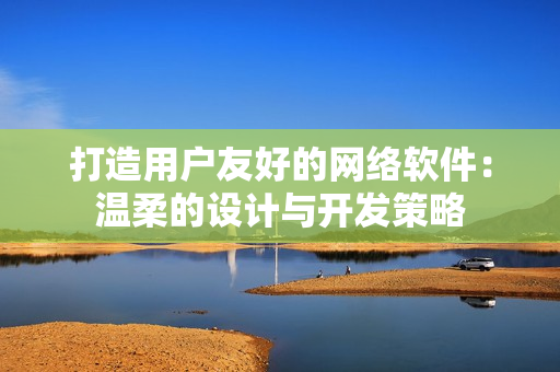 打造用户友好的网络软件：温柔的设计与开发策略