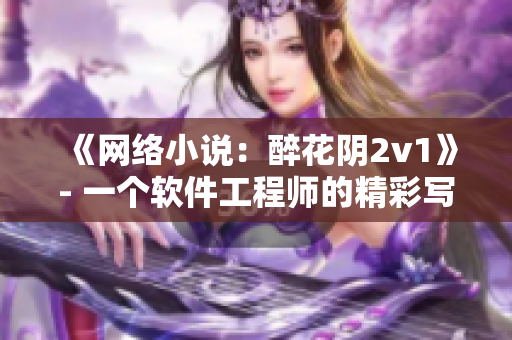 《网络小说：醉花阴2v1》- 一个软件工程师的精彩写作！