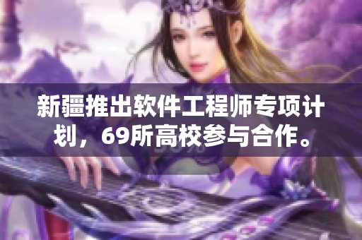 新疆推出软件工程师专项计划，69所高校参与合作。