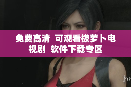 免费高清  可观看拔萝卜电视剧  软件下载专区