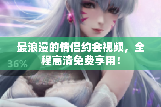 最浪漫的情侣约会视频，全程高清免费享用！