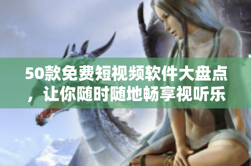 50款免费短视频软件大盘点，让你随时随地畅享视听乐趣！