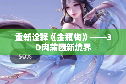 重新诠释《金瓶梅》——3D肉蒲团新境界
