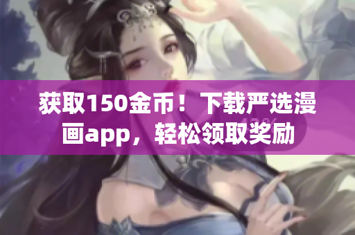 获取150金币！下载严选漫画app，轻松领取奖励