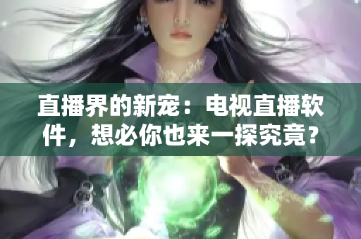 直播界的新宠：电视直播软件，想必你也来一探究竟？
