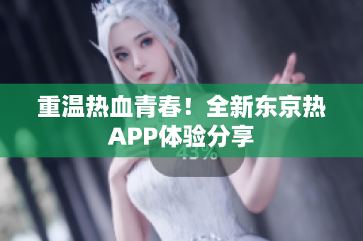 重温热血青春！全新东京热APP体验分享