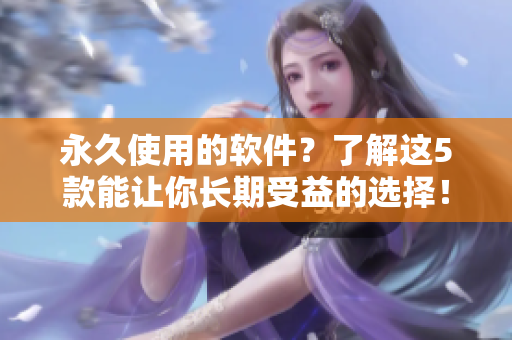 永久使用的软件？了解这5款能让你长期受益的选择！