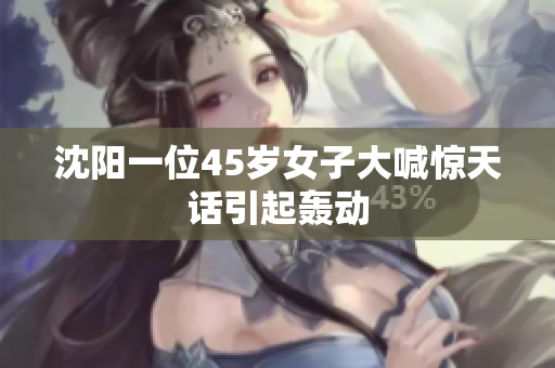 沈阳一位45岁女子大喊惊天话引起轰动