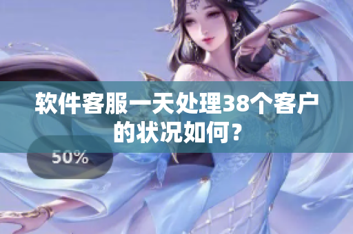 软件客服一天处理38个客户的状况如何？
