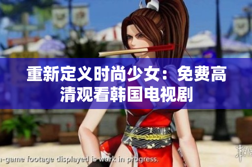 重新定义时尚少女：免费高清观看韩国电视剧