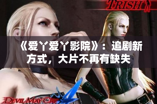 《爱丫爱丫影院》：追剧新方式，大片不再有缺失