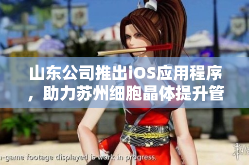 山东公司推出iOS应用程序，助力苏州细胞晶体提升管理效率