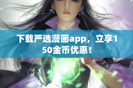 下载严选漫画app，立享150金币优惠！