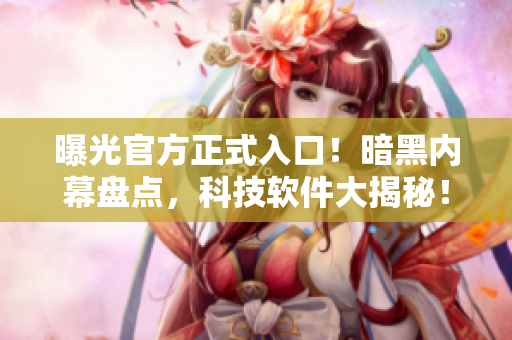 曝光官方正式入口！暗黑内幕盘点，科技软件大揭秘！