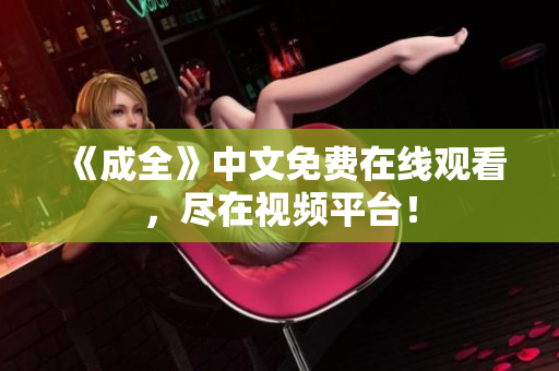《成全》中文免费在线观看，尽在视频平台！
