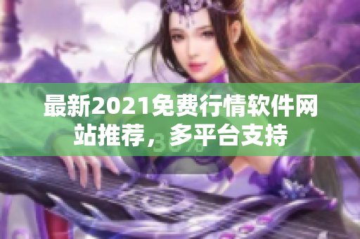 最新2021免费行情软件网站推荐，多平台支持