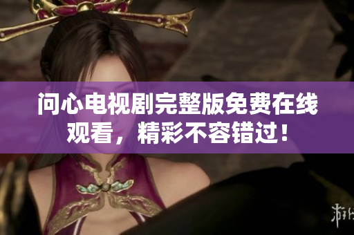 问心电视剧完整版免费在线观看，精彩不容错过！