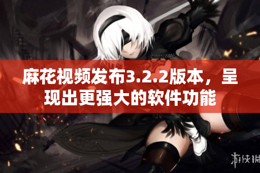 麻花视频发布3.2.2版本，呈现出更强大的软件功能