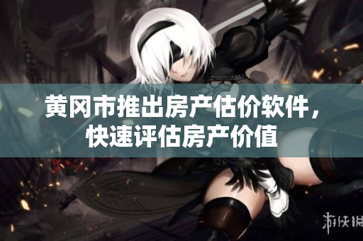 黄冈市推出房产估价软件，快速评估房产价值
