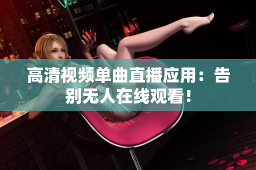 高清视频单曲直播应用：告别无人在线观看！