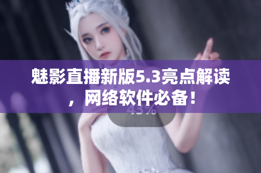 魅影直播新版5.3亮点解读，网络软件必备！