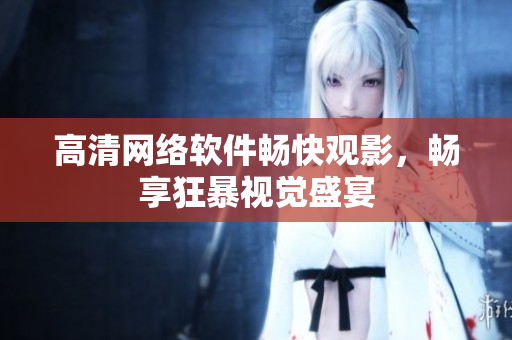 高清网络软件畅快观影，畅享狂暴视觉盛宴