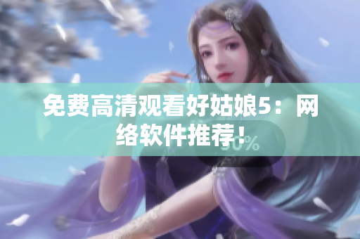 免费高清观看好姑娘5：网络软件推荐！