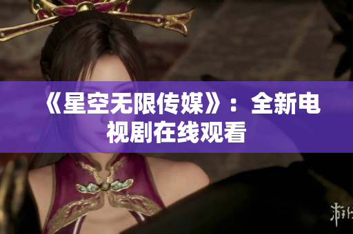 《星空无限传媒》：全新电视剧在线观看