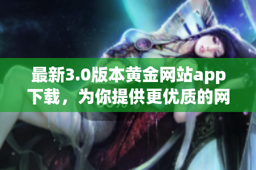 最新3.0版本黄金网站app下载，为你提供更优质的网络软件体验